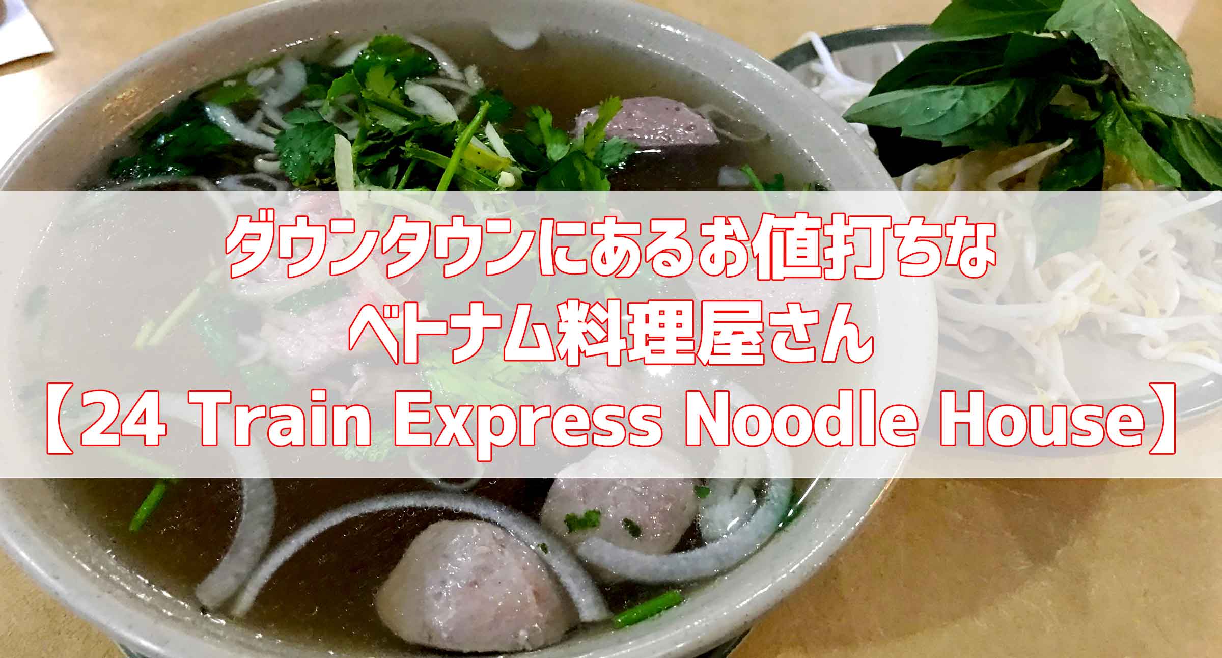 ダウンタウンにあるお値打ちなベトナム料理屋さん【24 Train Express Noodle House】